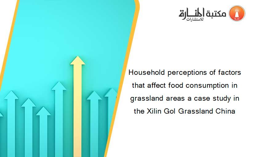 Household perceptions of factors that affect food consumption in grassland areas a case study in the Xilin Gol Grassland China
