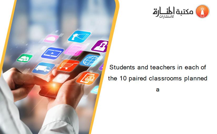 Students and teachers in each of the 10 paired classrooms planned a