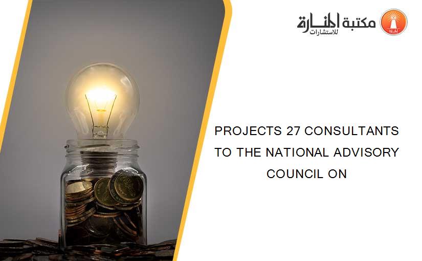 PROJECTS 27 CONSULTANTS TO THE NATIONAL ADVISORY COUNCIL ON