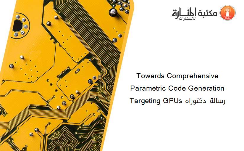 Towards Comprehensive Parametric Code Generation Targeting GPUs رسالة دكتوراه
