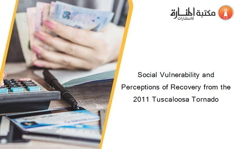 Social Vulnerability and Perceptions of Recovery from the 2011 Tuscaloosa Tornado