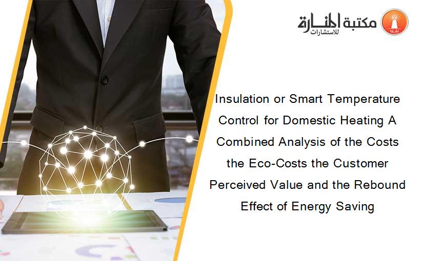 Insulation or Smart Temperature Control for Domestic Heating A Combined Analysis of the Costs the Eco-Costs the Customer Perceived Value and the Rebound Effect of Energy Saving