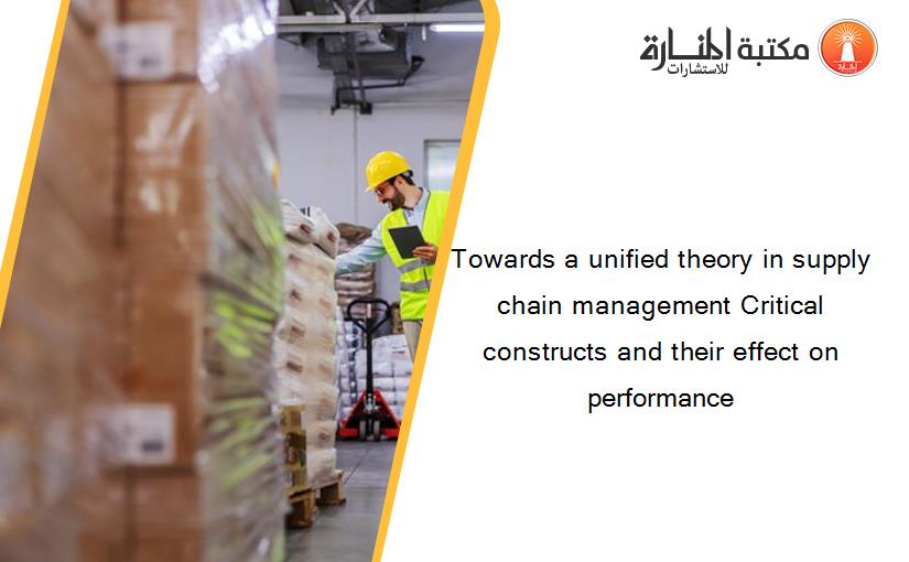 Towards a unified theory in supply chain management Critical constructs and their effect on performance