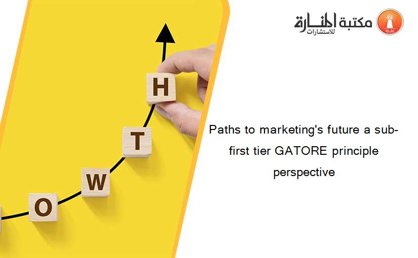 Paths to marketing's future a sub-first tier GATORE principle perspective