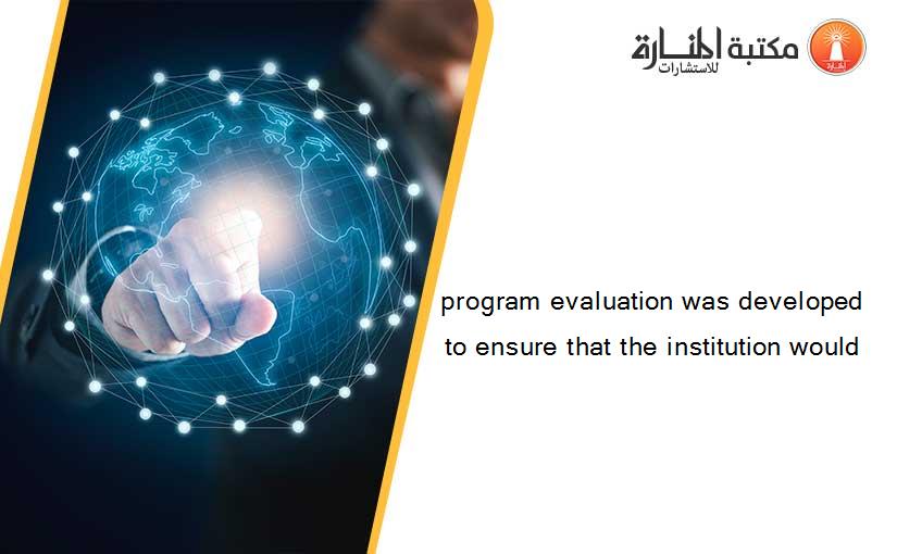 program evaluation was developed to ensure that the institution would