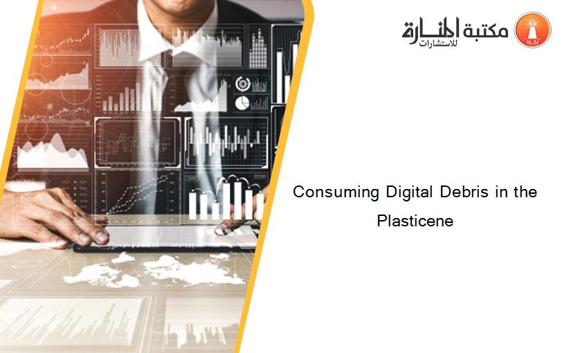 Consuming Digital Debris in the Plasticene