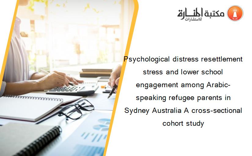 Psychological distress resettlement stress and lower school engagement among Arabic-speaking refugee parents in Sydney Australia A cross-sectional cohort study