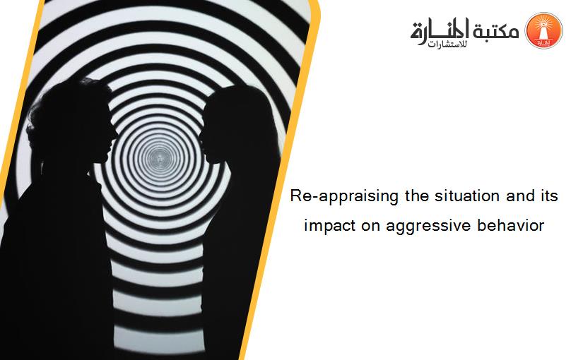 Re-appraising the situation and its impact on aggressive behavior