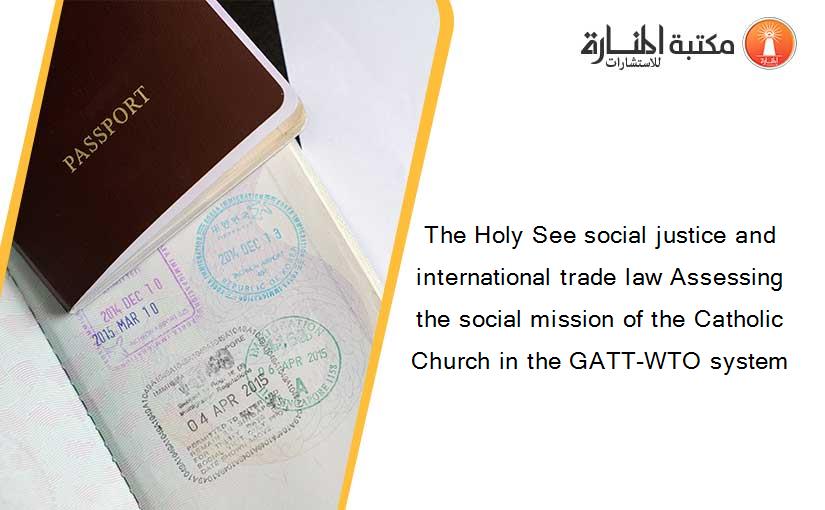 The Holy See social justice and international trade law Assessing the social mission of the Catholic Church in the GATT-WTO system