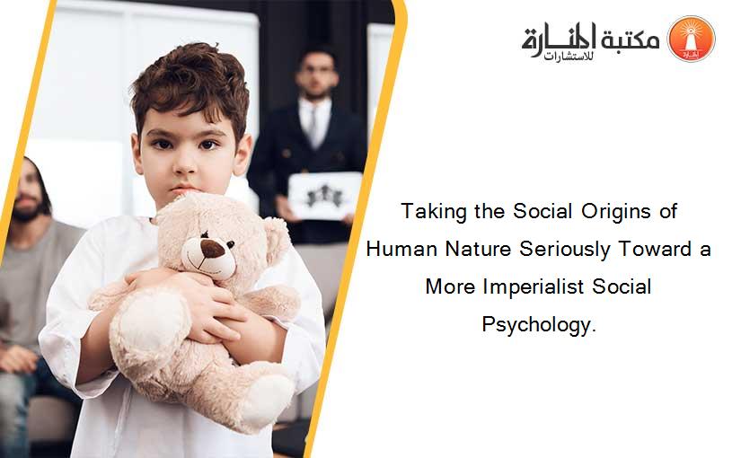 Taking the Social Origins of Human Nature Seriously Toward a More Imperialist Social Psychology.