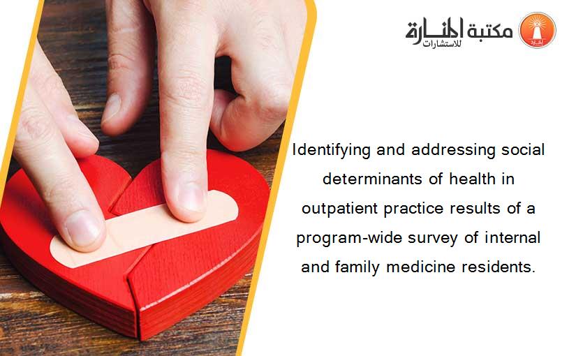 Identifying and addressing social determinants of health in outpatient practice results of a program-wide survey of internal and family medicine residents.