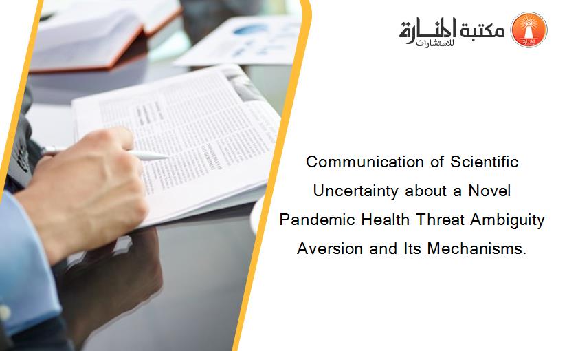 Communication of Scientific Uncertainty about a Novel Pandemic Health Threat Ambiguity Aversion and Its Mechanisms.