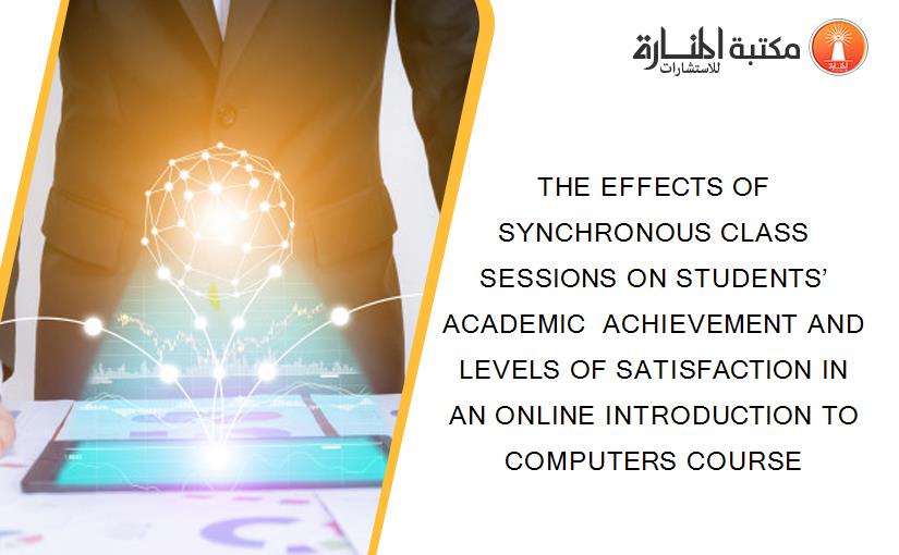 THE EFFECTS OF SYNCHRONOUS CLASS SESSIONS ON STUDENTS’ ACADEMIC  ACHIEVEMENT AND LEVELS OF SATISFACTION IN AN ONLINE INTRODUCTION TO COMPUTERS COURSE