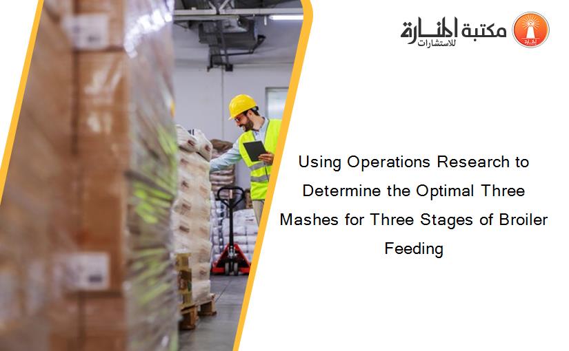 Using Operations Research to Determine the Optimal Three Mashes for Three Stages of Broiler Feeding