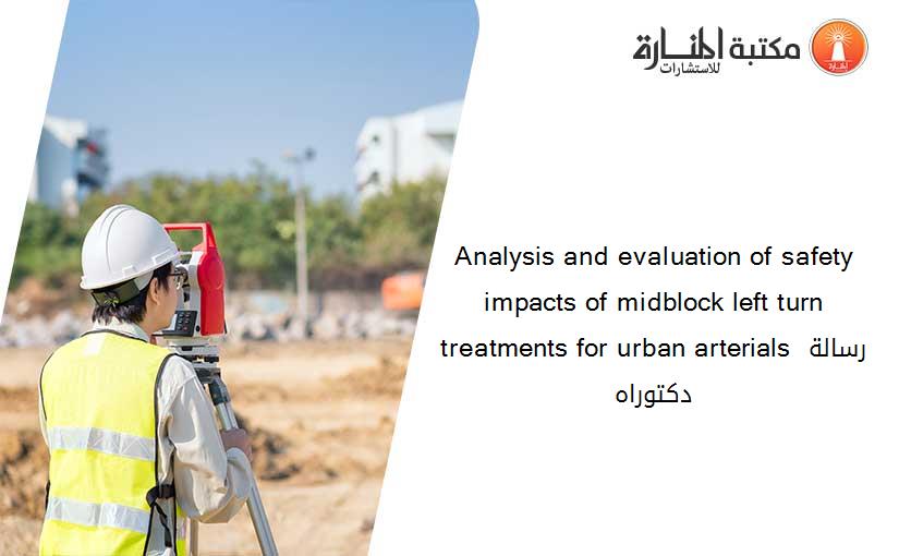 Analysis and evaluation of safety impacts of midblock left turn treatments for urban arterials رسالة دكتوراه