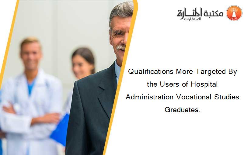 Qualifications More Targeted By the Users of Hospital Administration Vocational Studies Graduates.