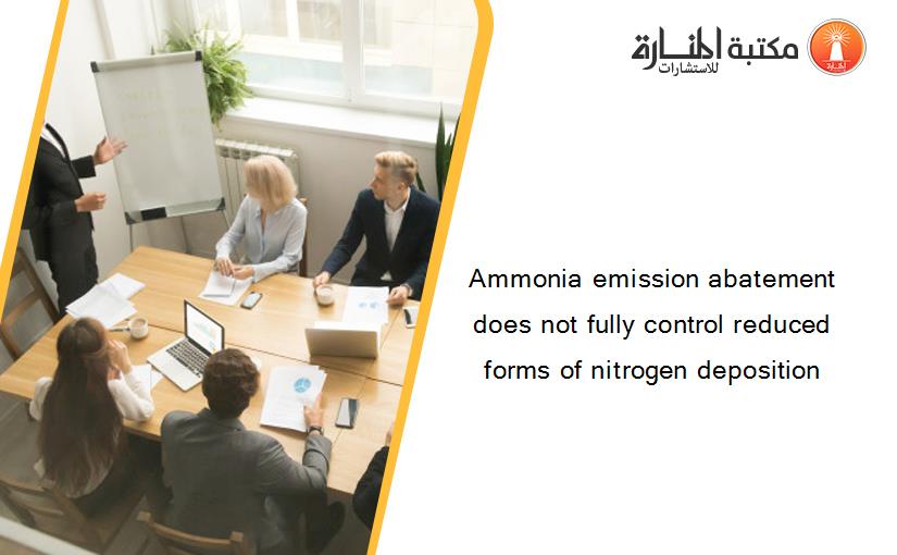 Ammonia emission abatement does not fully control reduced forms of nitrogen deposition