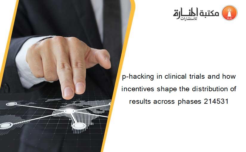 p-hacking in clinical trials and how incentives shape the distribution of results across phases 214531