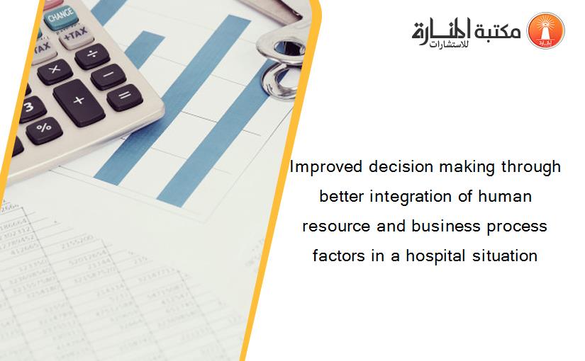Improved decision making through better integration of human resource and business process factors in a hospital situation