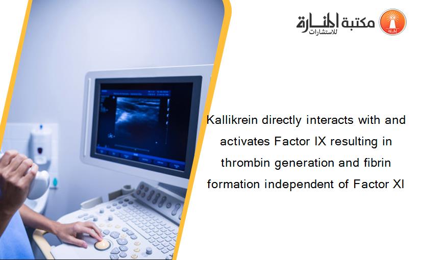 Kallikrein directly interacts with and activates Factor IX resulting in thrombin generation and fibrin formation independent of Factor XI