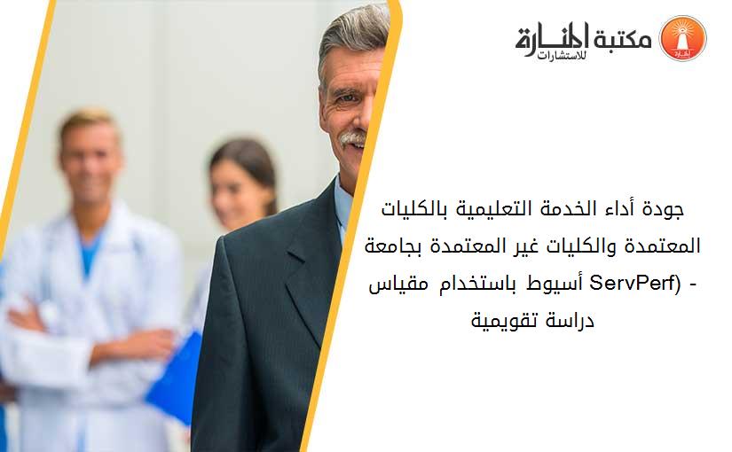 جودة أداء الخدمة التعليمية بالکليات المعتمدة والکليات غير المعتمدة بجامعة أسيوط باستخدام مقياس (ServPerf) - دراسة تقويمية