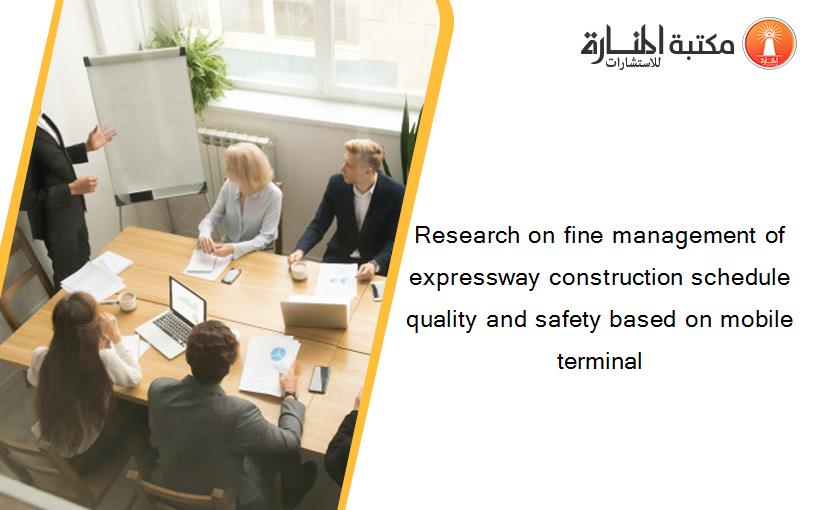 Research on fine management of expressway construction schedule quality and safety based on mobile terminal