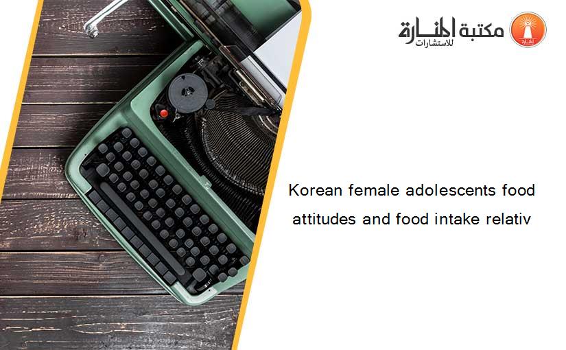 Korean female adolescents food attitudes and food intake relativ