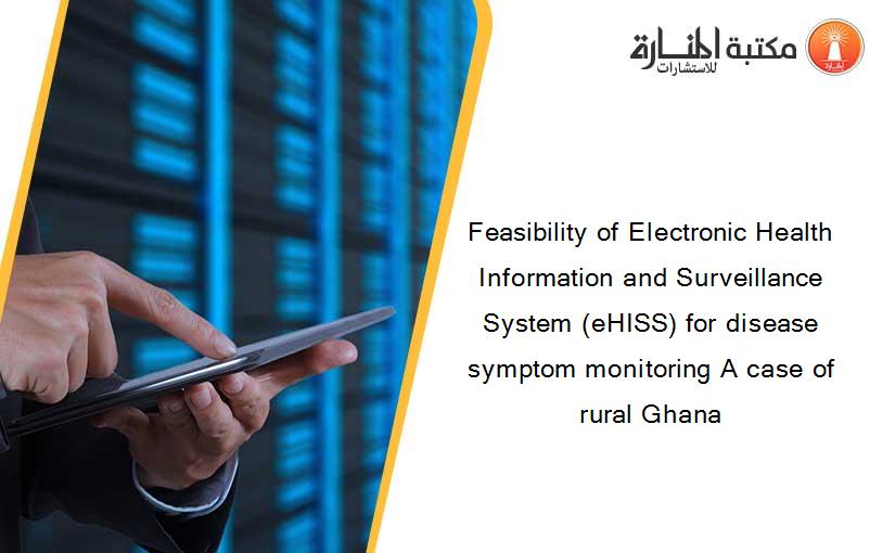 Feasibility of Electronic Health Information and Surveillance System (eHISS) for disease symptom monitoring A case of rural Ghana