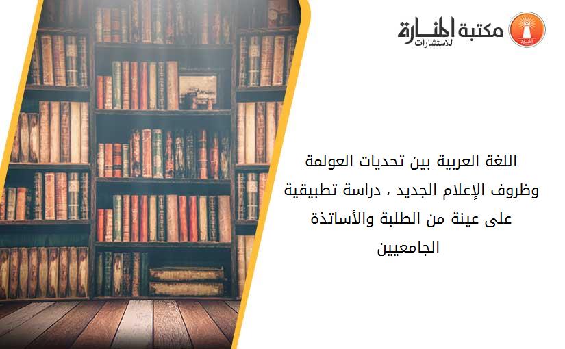 اللغة العربية بين تحديات العولمة وظروف الإعلام الجديد ، دراسة تطبيقية على عينة من الطلبة والأساتذة الجامعيين .