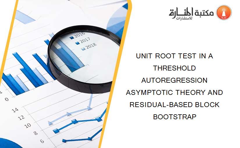UNIT ROOT TEST IN A THRESHOLD AUTOREGRESSION ASYMPTOTIC THEORY AND RESIDUAL-BASED BLOCK BOOTSTRAP