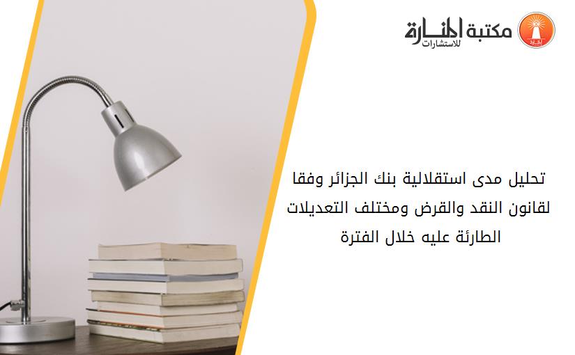 تحليل مدى استقلالية بنك الجزائر وفقا لقانون النقد والقرض ومختلف التعديلات الطارئة عليه خلال الفترة 1990-2017