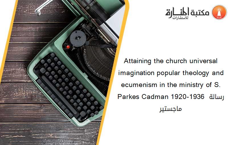 Attaining the church universal  imagination popular theology and ecumenism in the ministry of S. Parkes Cadman 1920-1936 رسالة ماجستير