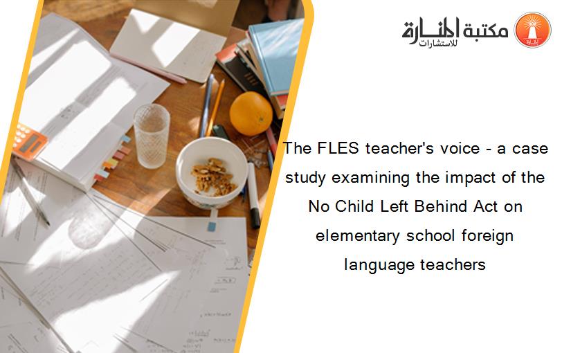 The FLES teacher's voice - a case study examining the impact of the No Child Left Behind Act on elementary school foreign language teachers