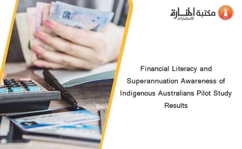 Financial Literacy and Superannuation Awareness of Indigenous Australians Pilot Study Results
