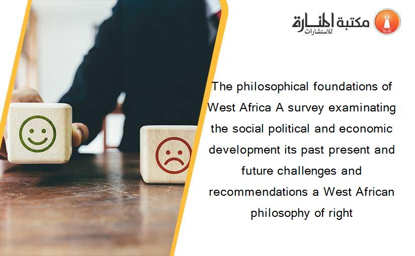 The philosophical foundations of West Africa A survey examinating the social political and economic development its past present and future challenges and recommendations a West African philosophy of right
