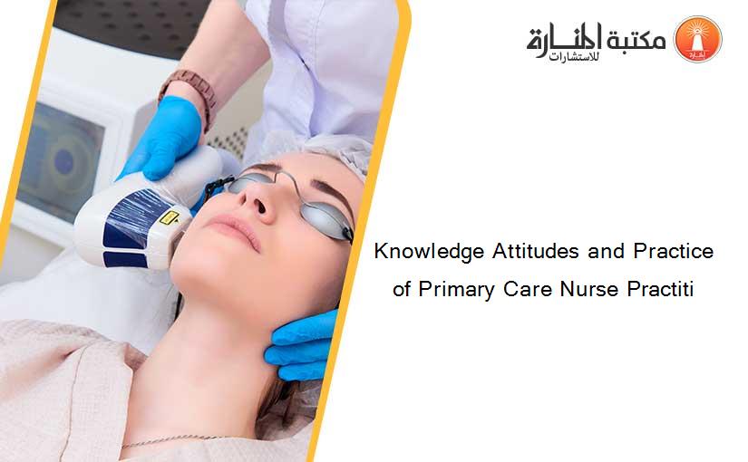 Knowledge Attitudes and Practice of Primary Care Nurse Practiti