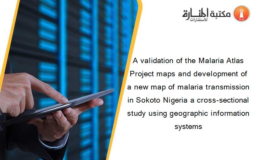 A validation of the Malaria Atlas Project maps and development of a new map of malaria transmission in Sokoto Nigeria a cross-sectional study using geographic information systems