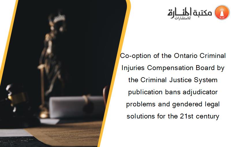 Co-option of the Ontario Criminal Injuries Compensation Board by the Criminal Justice System publication bans adjudicator problems and gendered legal solutions for the 21st century