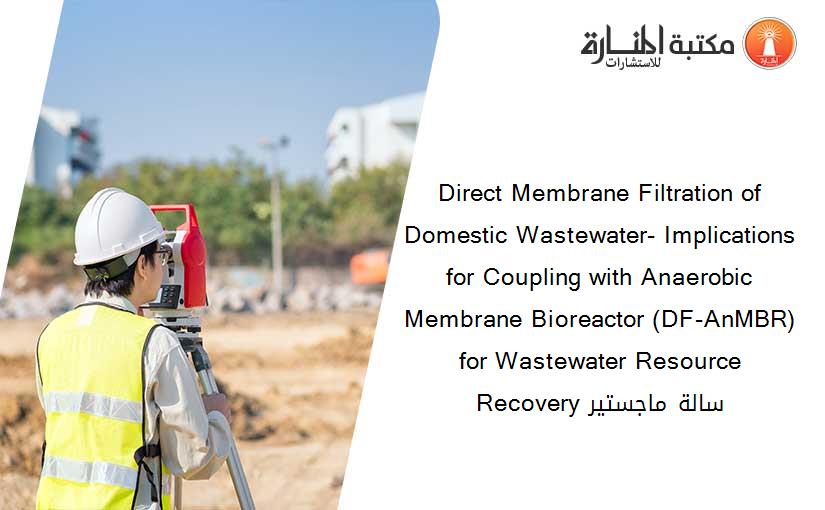 Direct Membrane Filtration of Domestic Wastewater- Implications for Coupling with Anaerobic Membrane Bioreactor (DF-AnMBR) for Wastewater Resource Recovery سالة ماجستير