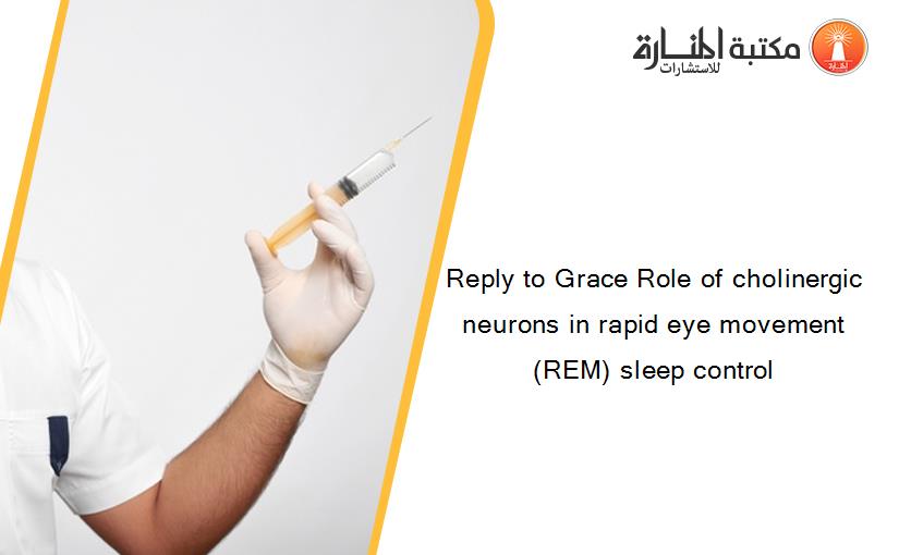 Reply to Grace Role of cholinergic neurons in rapid eye movement (REM) sleep control