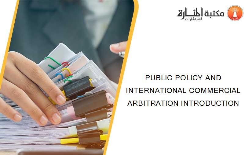 PUBLIC POLICY AND INTERNATIONAL COMMERCIAL ARBITRATION INTRODUCTION