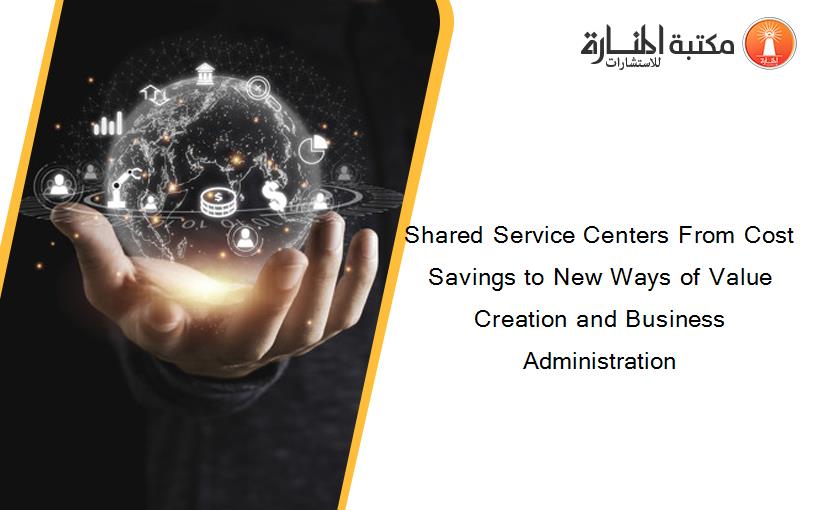 Shared Service Centers From Cost Savings to New Ways of Value Creation and Business Administration