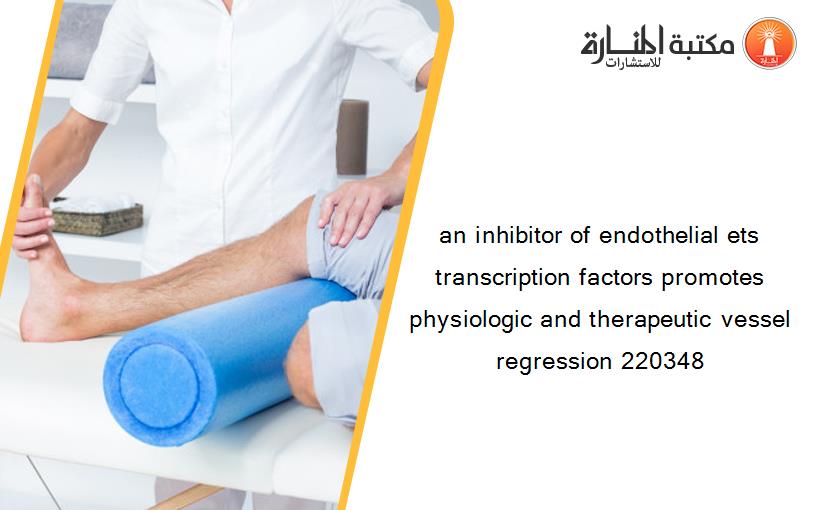 an inhibitor of endothelial ets transcription factors promotes physiologic and therapeutic vessel regression 220348