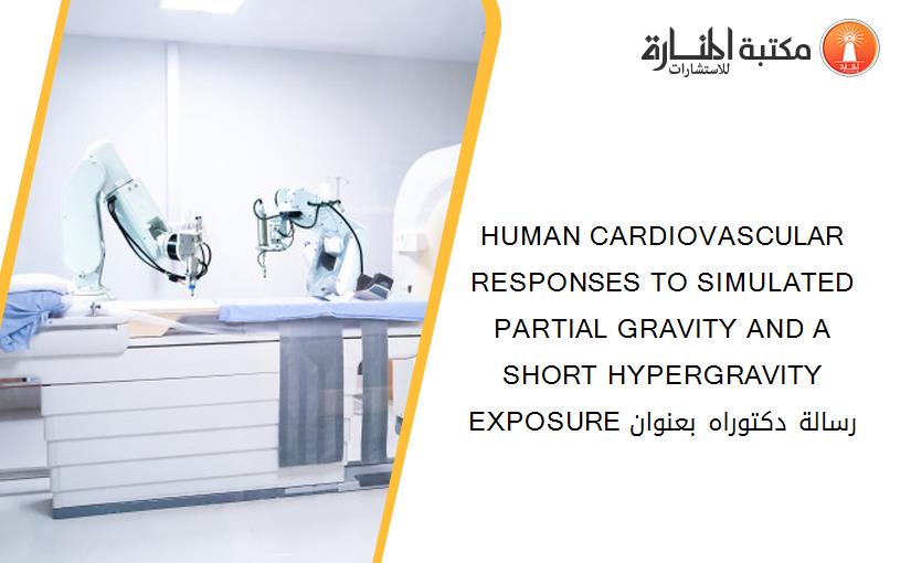 HUMAN CARDIOVASCULAR RESPONSES TO SIMULATED PARTIAL GRAVITY AND A SHORT HYPERGRAVITY EXPOSURE رسالة دكتوراه بعنوان