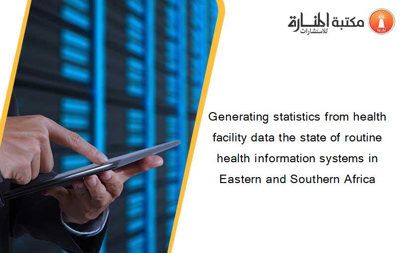 Generating statistics from health facility data the state of routine health information systems in Eastern and Southern Africa