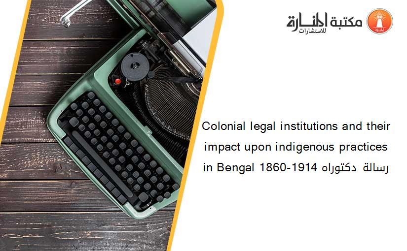 Colonial legal institutions and their impact upon indigenous practices in Bengal 1860-1914 رسالة دكتوراه