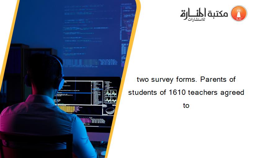 two survey forms. Parents of students of 1610 teachers agreed to