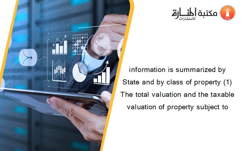 information is summarized by State and by class of property (1) The total valuation and the taxable valuation of property subject to