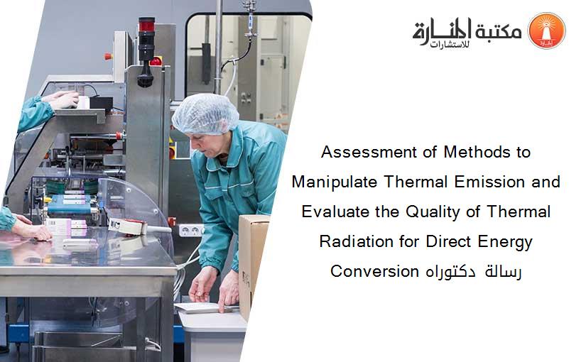 Assessment of Methods to Manipulate Thermal Emission and Evaluate the Quality of Thermal Radiation for Direct Energy Conversion رسالة دكتوراه