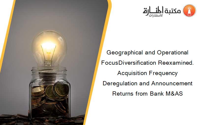 Geographical and Operational FocusDiversification Reexamined. Acquisition Frequency Deregulation and Announcement Returns from Bank M&AS